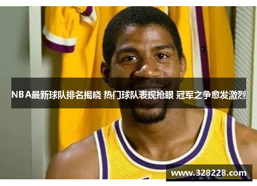 NBA最新球队排名揭晓 热门球队表现抢眼 冠军之争愈发激烈